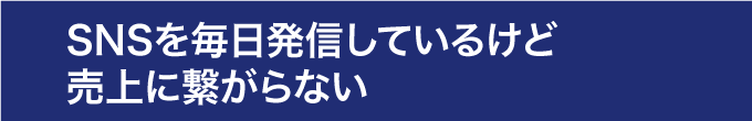 SNSを毎日発信しているけど売上に繋がらない