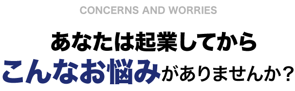 あなたは起業してからこんな悩みがありませんか？